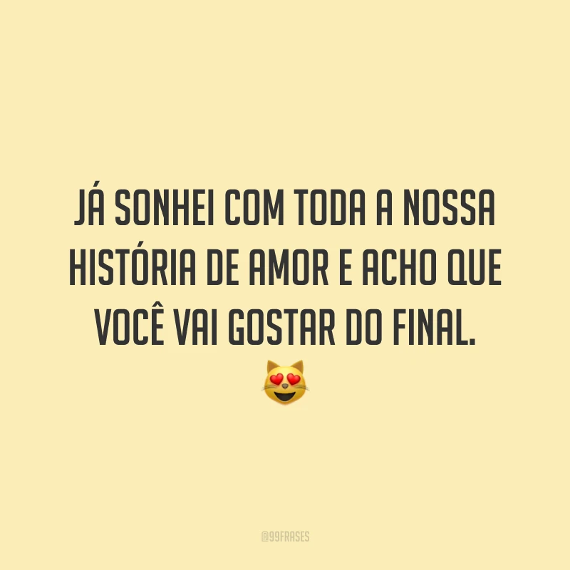 Já sonhei com toda a nossa história de amor e acho que você vai gostar do final. 😻