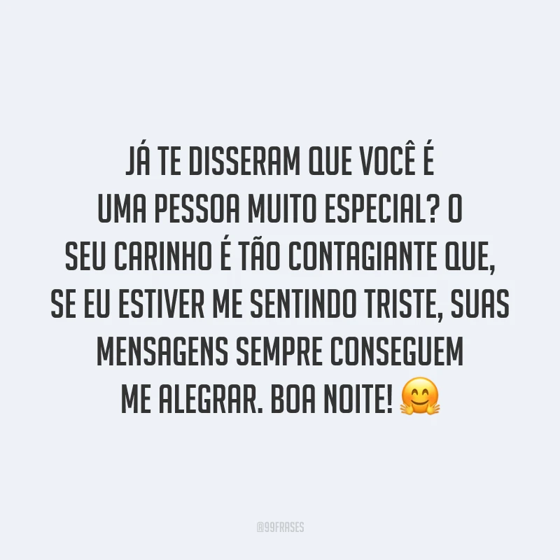 Já te disseram que você é uma pessoa muito especial? O seu carinho é tão contagiante que, se eu estiver me sentindo triste, suas mensagens sempre conseguem me alegrar. Boa noite! 🤗