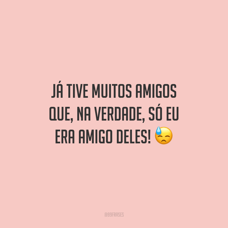 Já tive muitos amigos que, na verdade, só eu era amigo deles! 