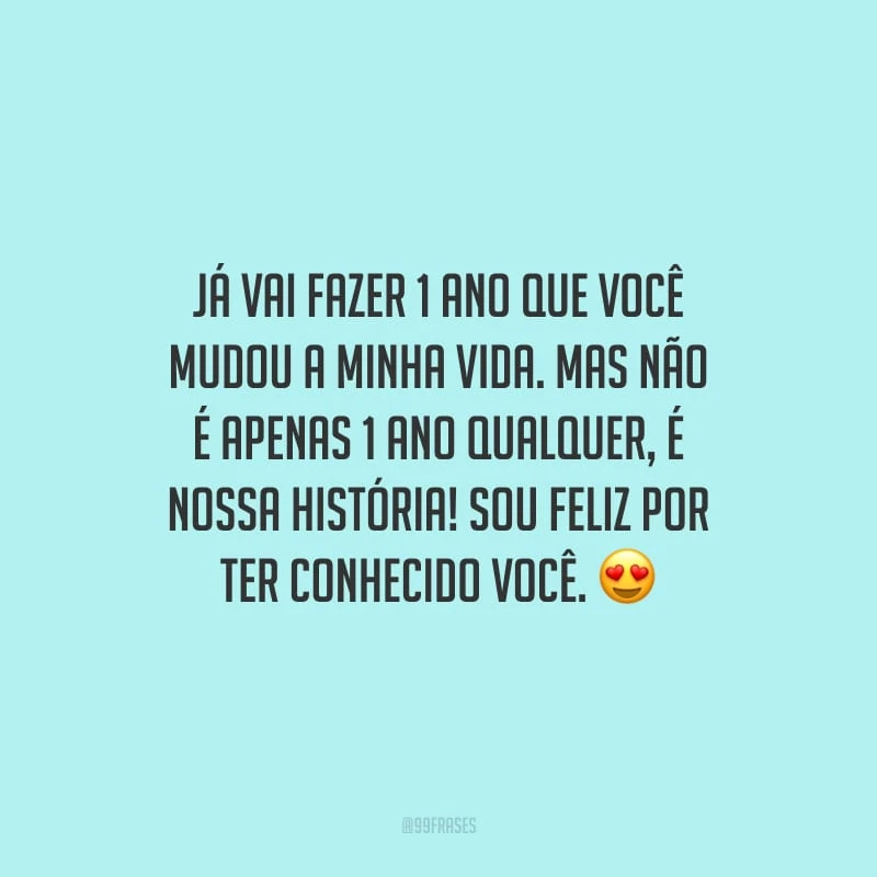 Já vai fazer 1 ano que você mudou a minha vida. Mas não é apenas 1 ano qualquer, é nossa história! Sou feliz por ter conhecido você.