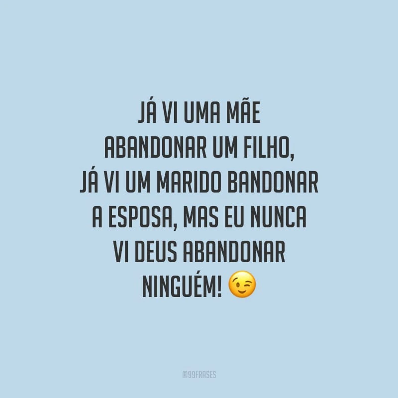 Já vi uma mãe abandonar um filho, já vi um marido abandonar a esposa, mas eu nunca vi Deus abandonar ninguém!