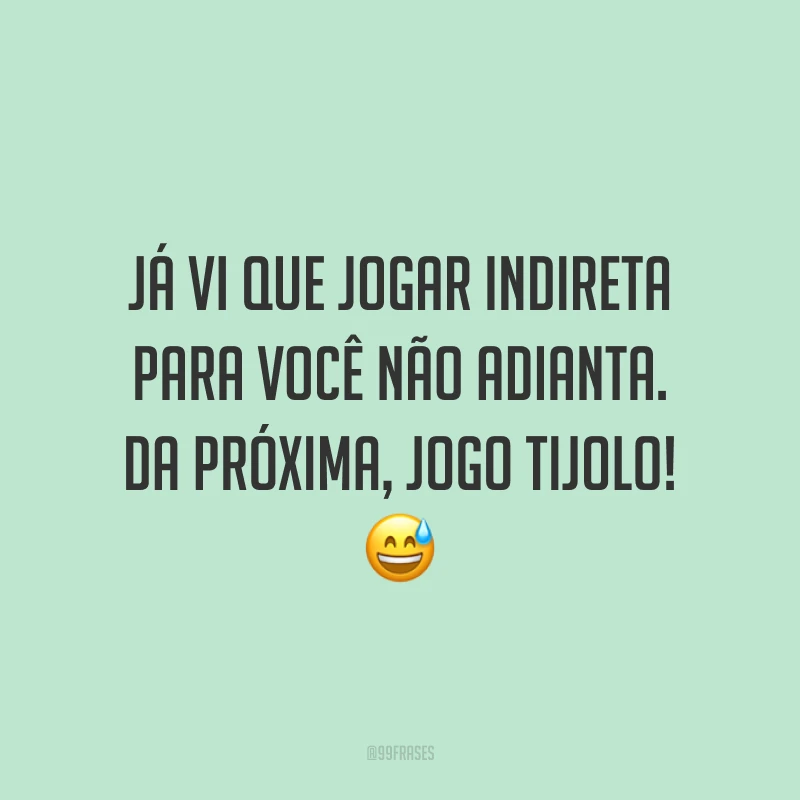 Já vi que jogar indireta para você não adianta. Da próxima, jogo tijolo! 😅