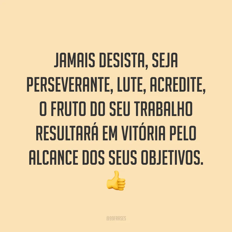 Jamais desista, seja perseverante, lute, acredite, o fruto do seu trabalho resultará em vitória pelo alcance dos seus objetivos. 👍