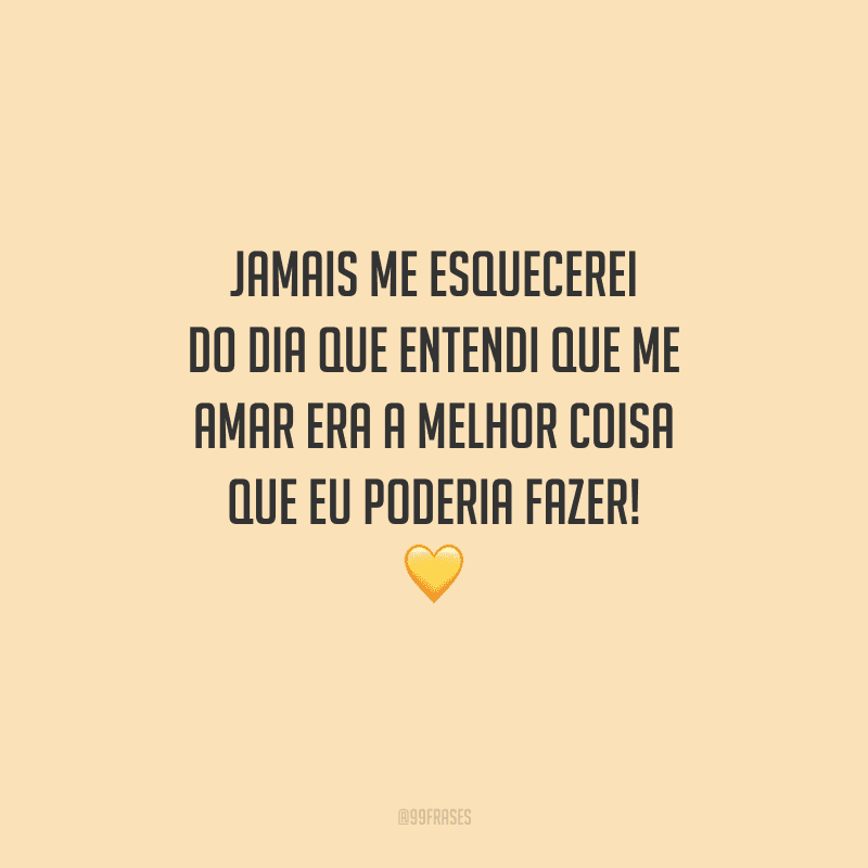 Jamais me esquecerei do dia que entendi que me amar era a melhor coisa que eu poderia fazer! 