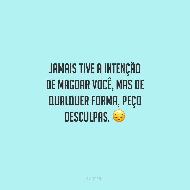 Jamais tive a intenção de magoar você, mas de qualquer forma, peço desculpas. 