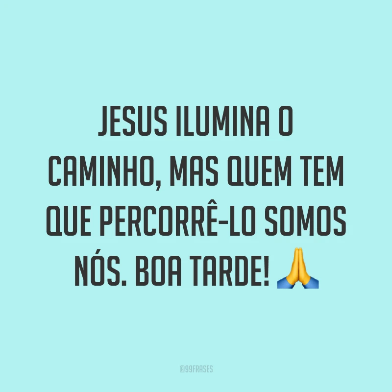 Jesus ilumina o caminho, mas quem tem que percorrê-lo somos nós. Boa tarde! 🙏