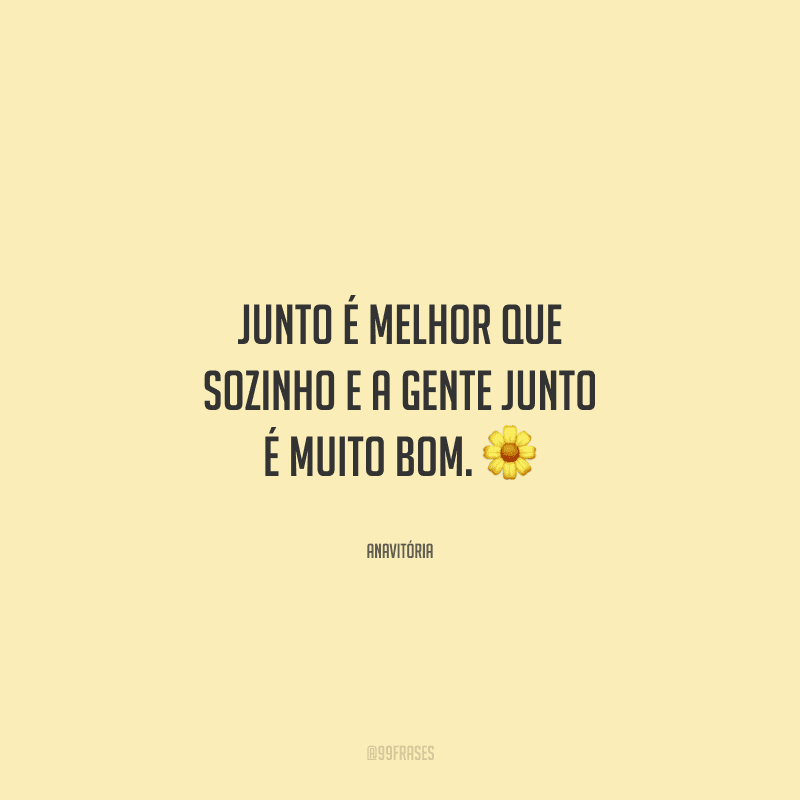 Junto é melhor que sozinho e a gente junto é muito bom. 