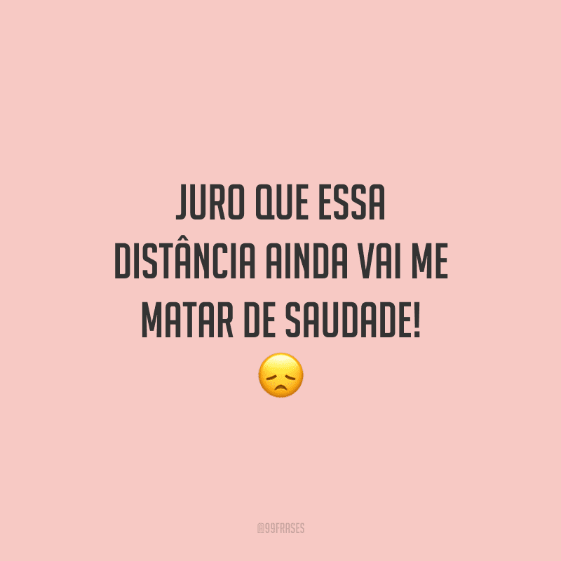 Juro que essa distância ainda vai me matar de saudade!