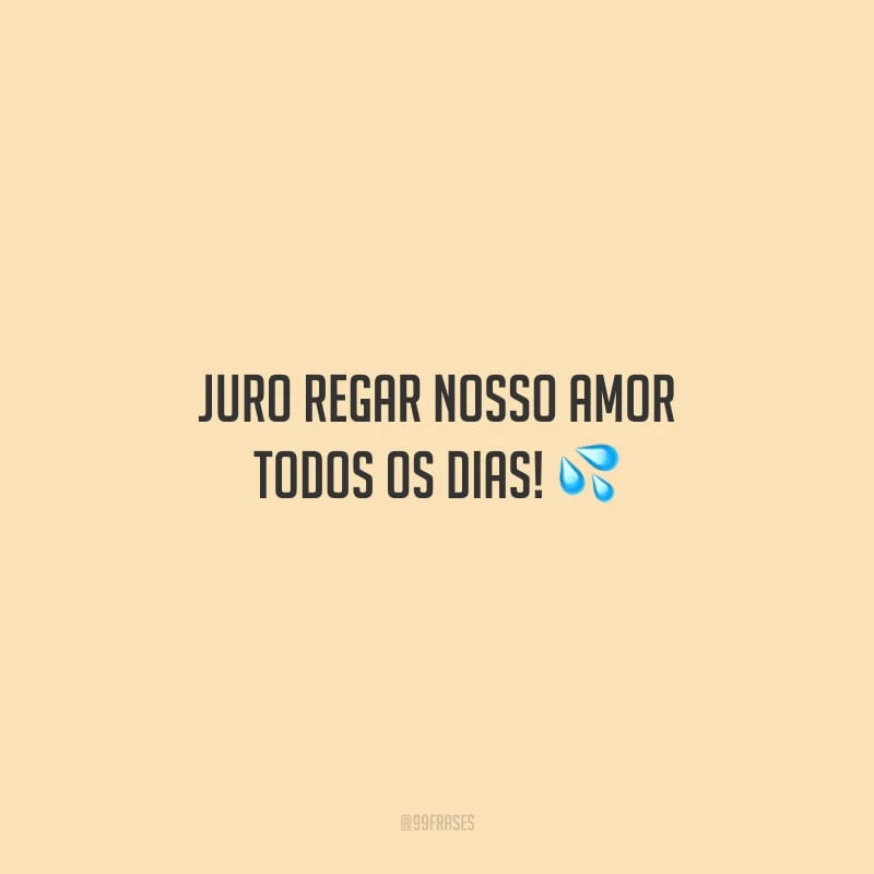 Juro regar nosso amor todos os dias!