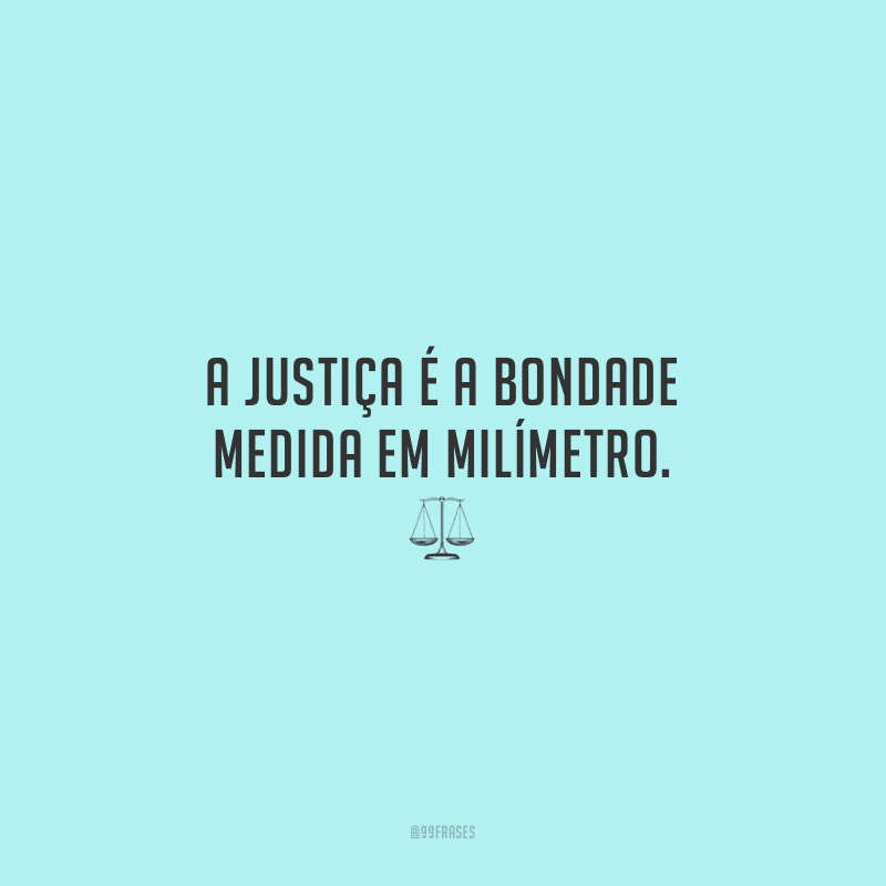 A justiça é a bondade medida em milímetro. 