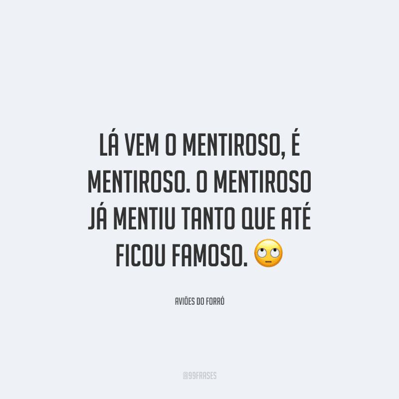 Lá vem o mentiroso, é mentiroso. O mentiroso já mentiu tanto que até ficou famoso. 