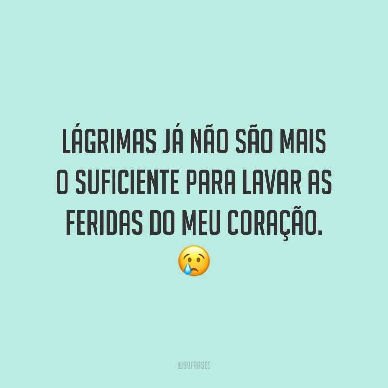 Lágrimas já não são mais o suficiente para lavar as feridas do meu coração. 😢