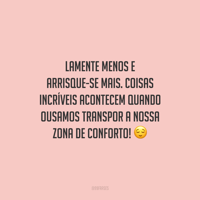 Lamente menos e arrisque-se mais. Coisas incríveis acontecem quando ousamos transpor a nossa zona de conforto!