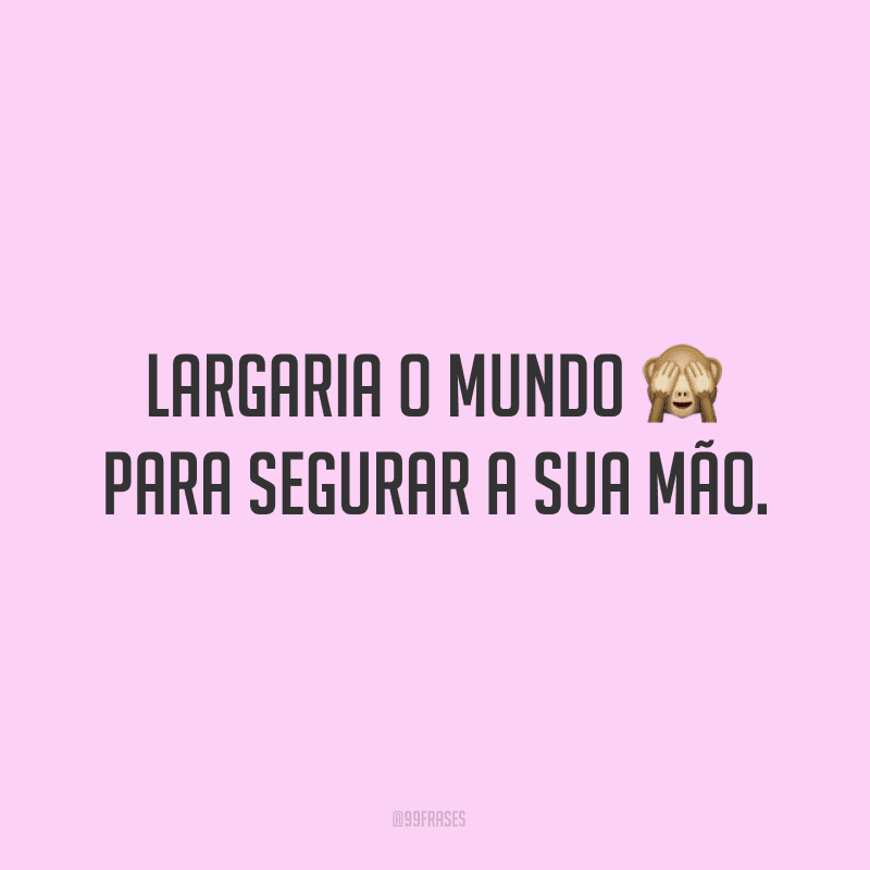 Largaria o mundo para segurar a sua mão. 