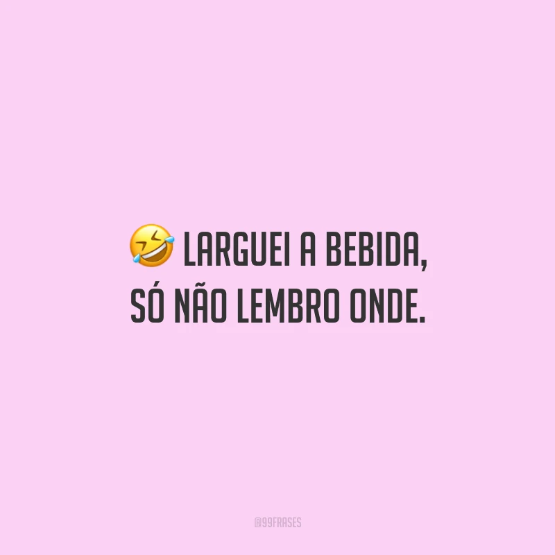 Larguei a bebida, só não lembro onde.