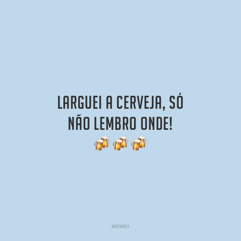 Larguei a cerveja, só não lembro onde!