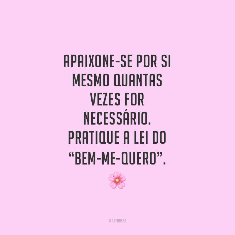 Apaixone-se por si mesmo quantas vezes for necessário. Pratique a lei do “bem-me-quero”.