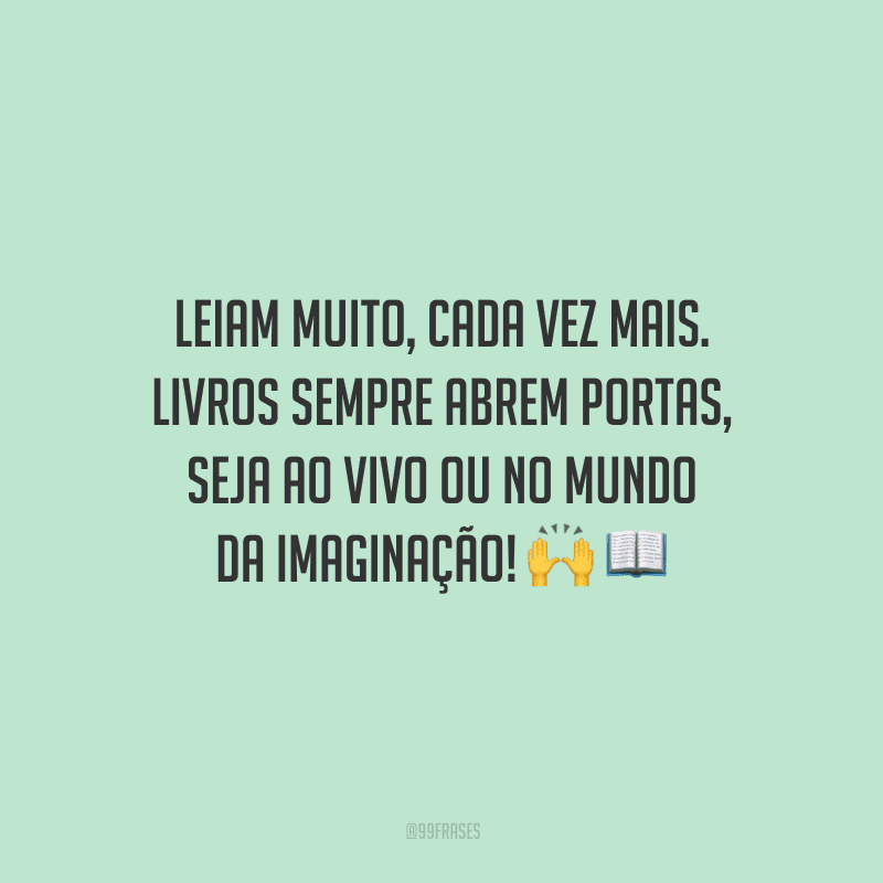 Leiam muito, cada vez mais. Livros sempre abrem portas, seja ao vivo ou no mundo da imaginação!