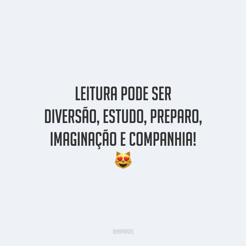 Leitura pode ser diversão, estudo, preparo, imaginação e companhia!