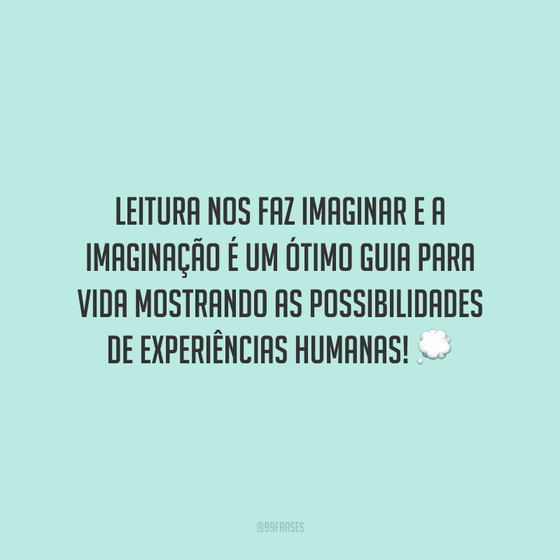 Leitura nos faz imaginar e a imaginação é um ótimo guia para vida mostrando as possibilidades de experiências humanas!