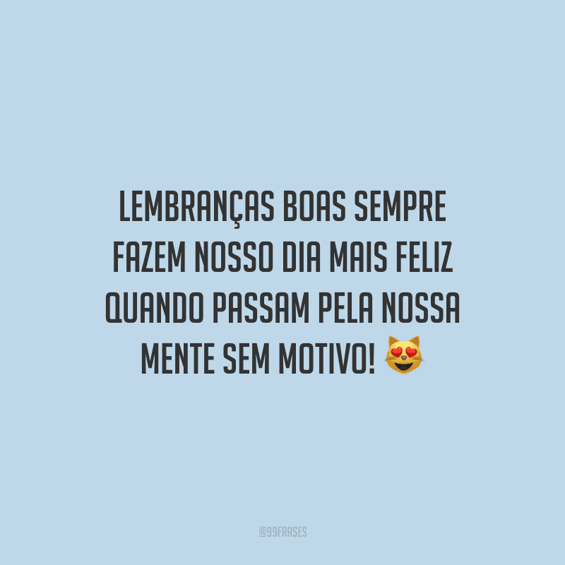 Lembranças boas sempre fazem nosso dia mais feliz quando passam pela nossa mente sem motivo!