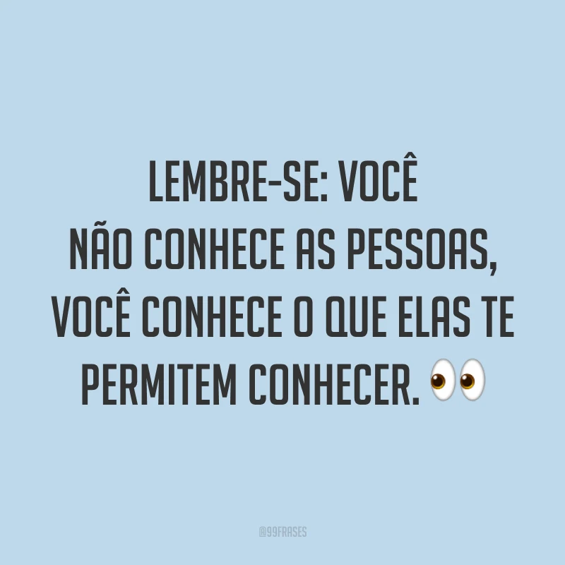 Lembre-se: você não conhece as pessoas, você conhece o que elas te permitem conhecer. ?