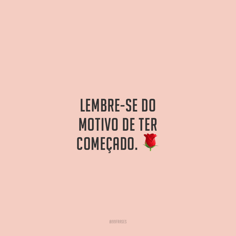 Lembre-se do motivo de ter começado.