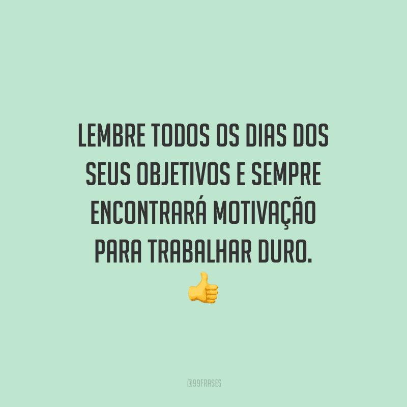 Lembre todos os dias dos seus objetivos e sempre encontrará motivação para trabalhar duro.