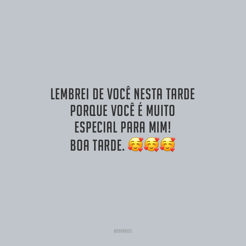 Lembrei de você nesta tarde porque você é muito especial para mim! Boa tarde.