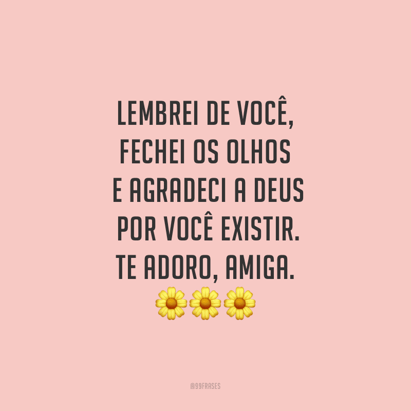 Lembrei de você, fechei os olhos e agradeci a Deus por você existir. Te adoro, amiga.