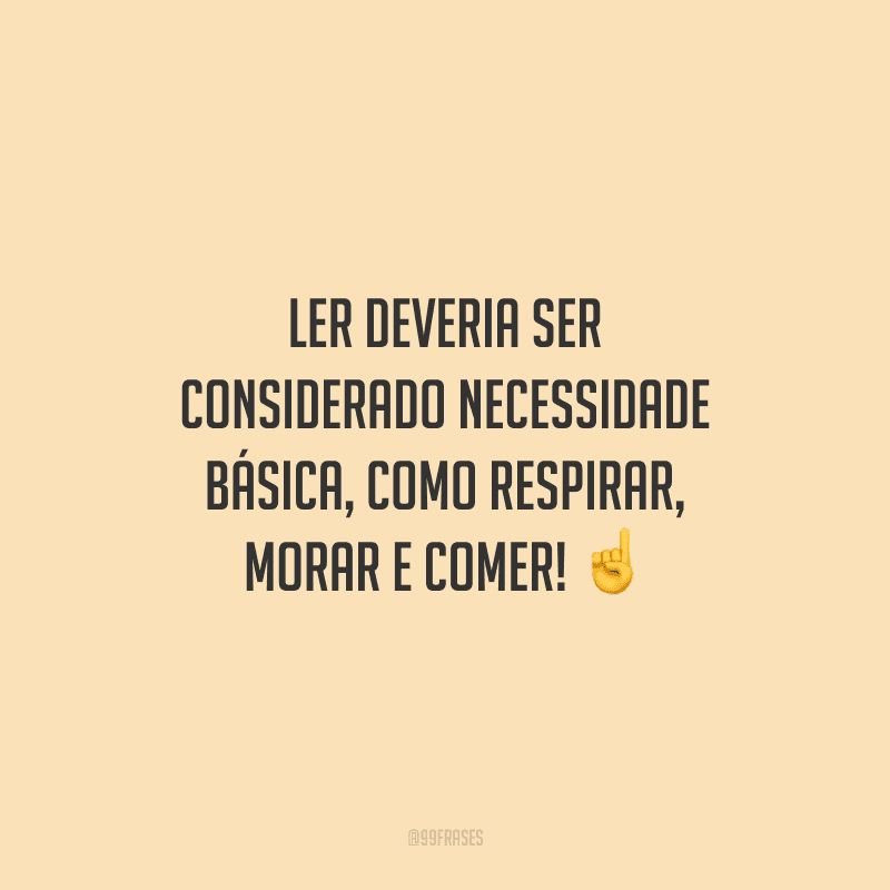 Ler deveria ser considerado necessidade básica, como respirar, morar e comer!
