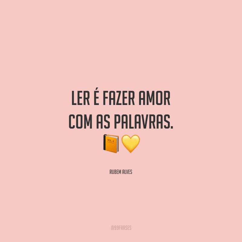 Ler é fazer amor com as palavras.