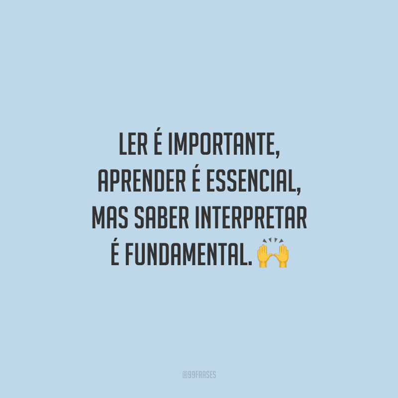 Ler é importante, aprender é essencial, mas saber interpretar é fundamental.