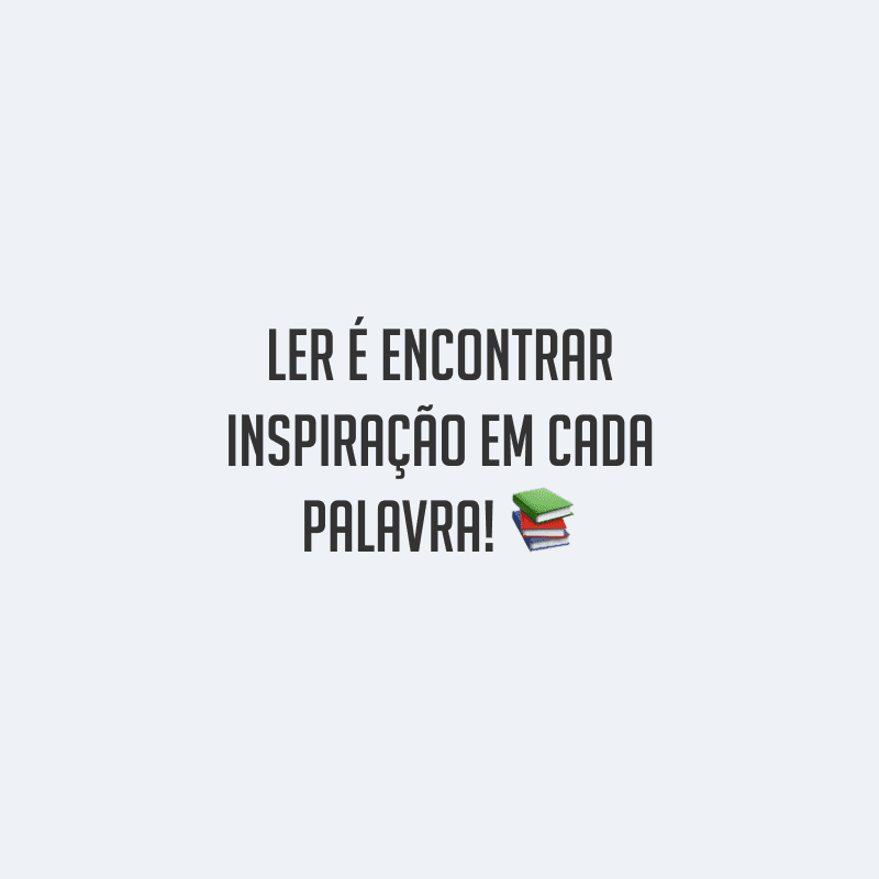 Ler é encontrar inspiração em cada palavra!