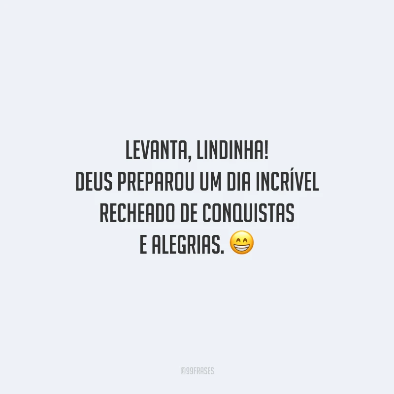 Levanta, lindinha! Deus preparou um dia incrível recheado de conquistas e alegrias. 