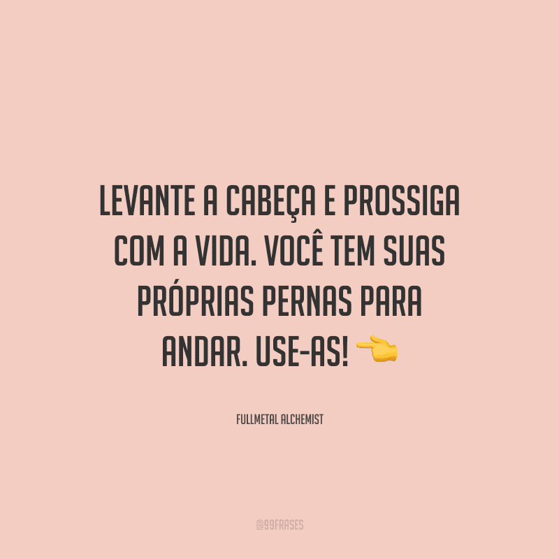 Levante a cabeça e prossiga com a vida. Você tem suas próprias pernas para andar. Use-as!
