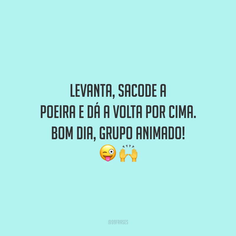 Levanta, sacode a poeira e dá a volta por cima. Bom dia, grupo animado!