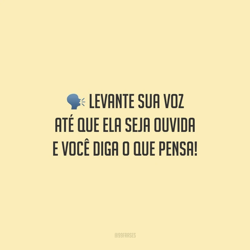 Levante sua voz até que ela seja ouvida e você diga o que pensa!