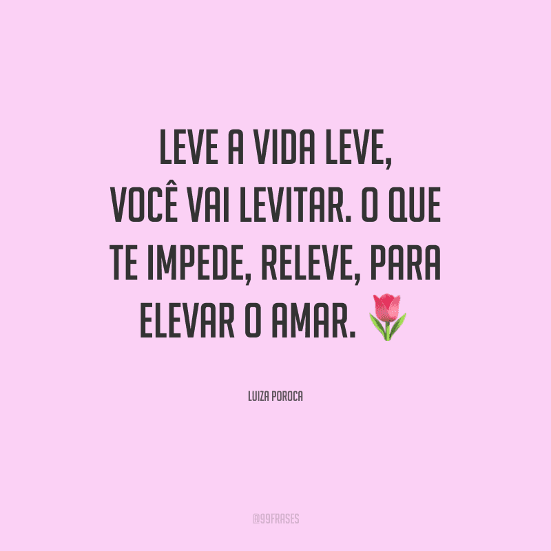 Leve a vida leve, você vai levitar. O que te impede, releve, para elevar o amar.