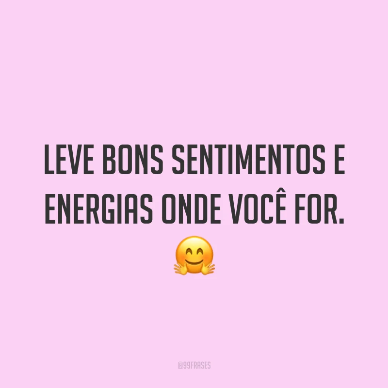 Leve bons sentimentos e energias onde você for. ?