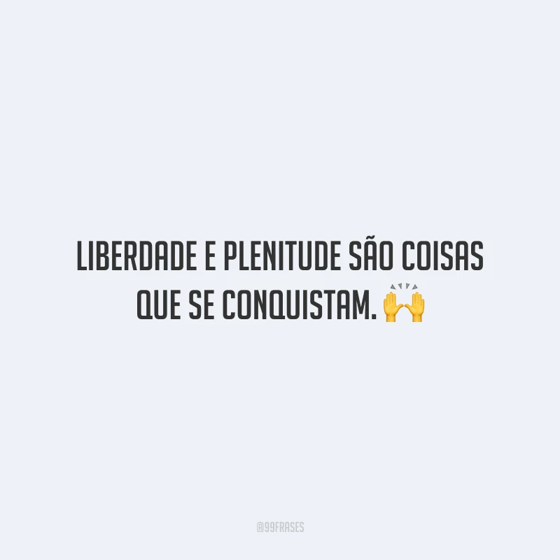 Liberdade e plenitude são coisas que se conquistam.