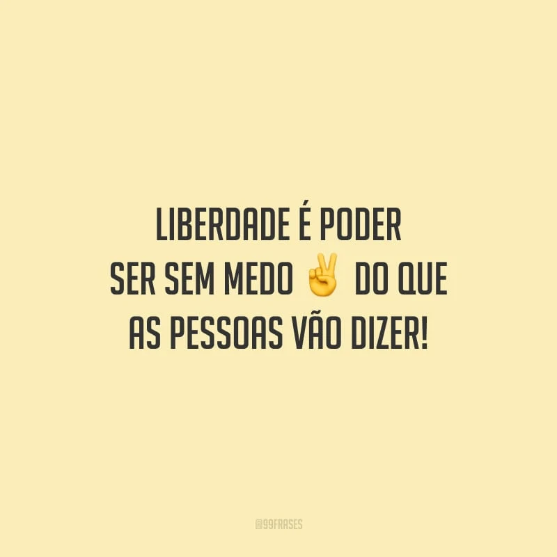 Liberdade é poder ser sem medo do que as pessoas vão dizer!