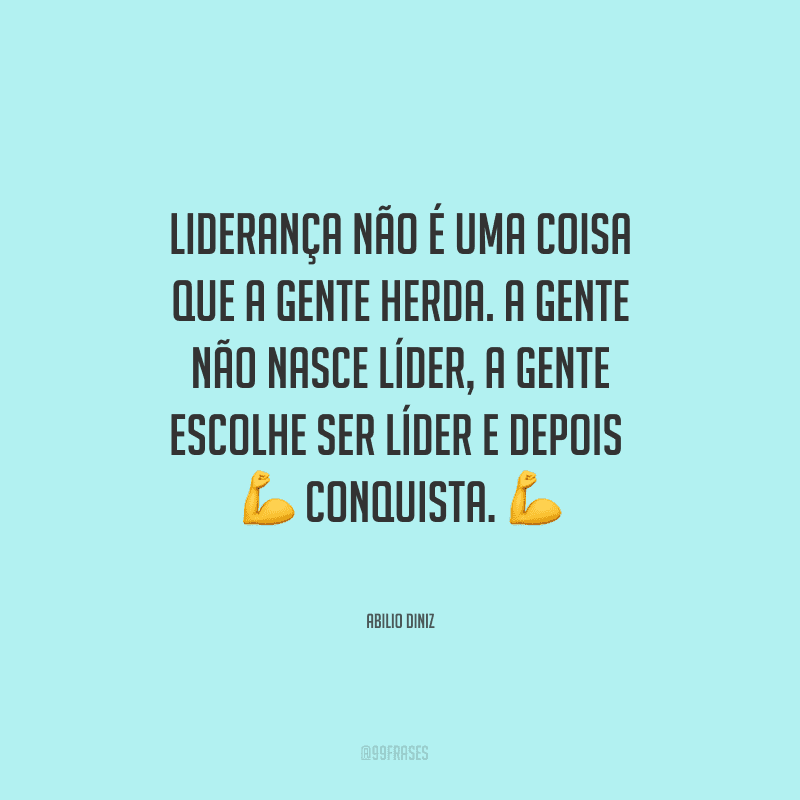 Liderança não é uma coisa que a gente herda. A gente não nasce líder, a gente escolhe ser líder e depois conquista.