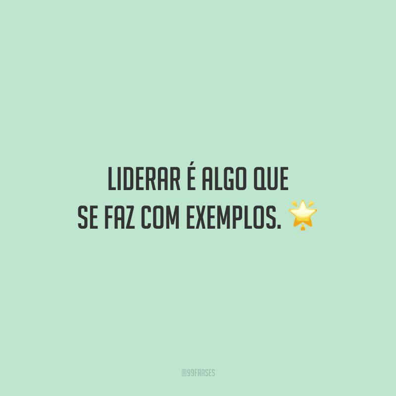 Liderar é algo que se faz com exemplos.