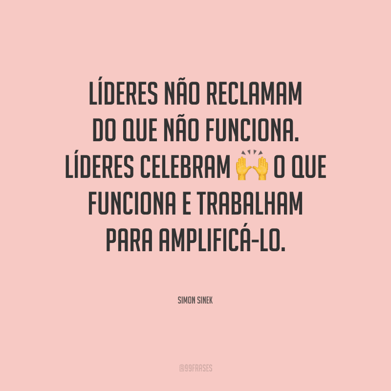 Líderes não reclamam do que não funciona. Líderes celebram o que funciona e trabalham para amplificá-lo.