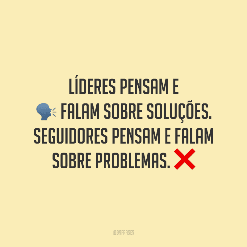 Líderes pensam e falam sobre soluções. Seguidores pensam e falam sobre problemas.