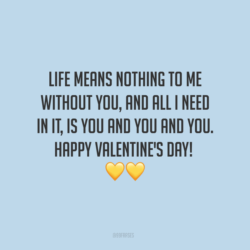 Life means nothing to me without you, and all I need in it, is you and you and you. Happy Valentine's Day! ?? (A vida não significa nada para mim sem você, e tudo que preciso é você, você e você.)