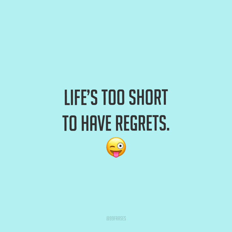 Life’s too short to have regrets. (A vida é muito curta para arrependimentos.)