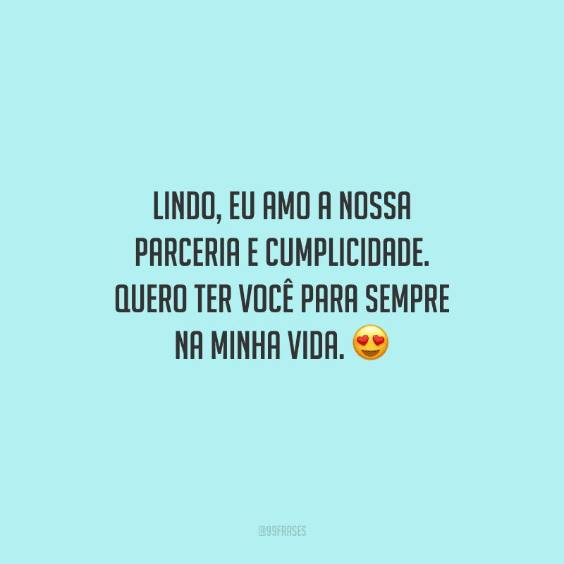 Lindo, eu amo a nossa parceria e cumplicidade. Quero ter você para sempre na minha vida. 