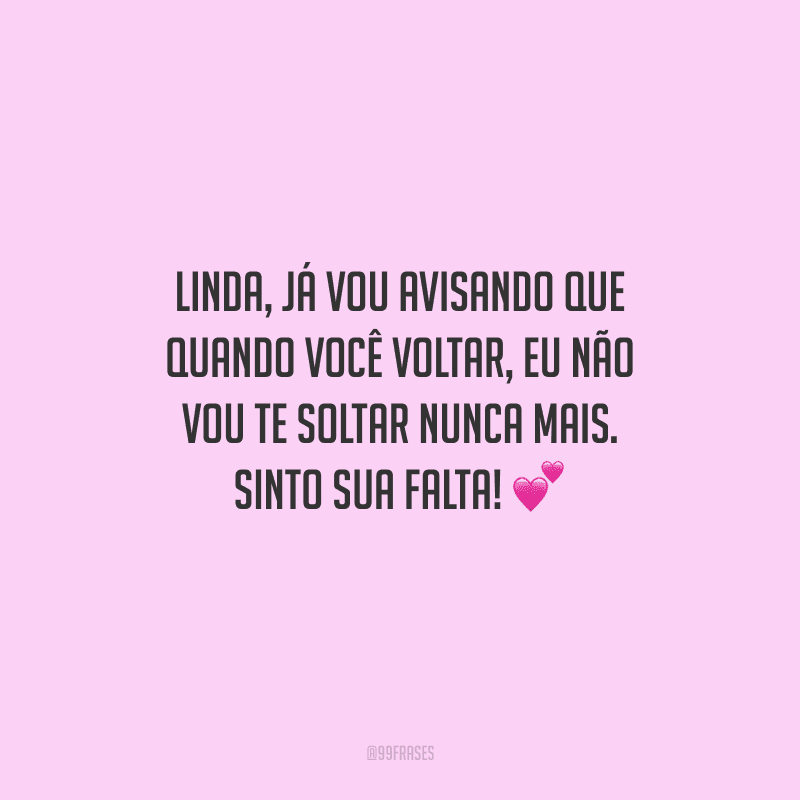 Linda, já vou avisando que quando você voltar, eu não vou te soltar nunca mais. Sinto sua falta! 